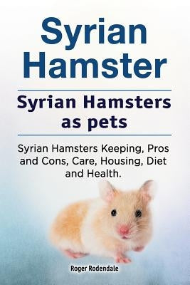 Syrian Hamster. Syrian Hamsters as pets. Syrian Hamsters Keeping, Pros and Cons, Care, Housing, Diet and Health. by Rodendale, Roger