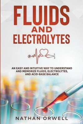 Fluids and Electrolytes: An Easy and Intuitive Way to Understand and Memorize Fluids, Electrolytes, and Acidic-Base Balance by Orwell, Nathan