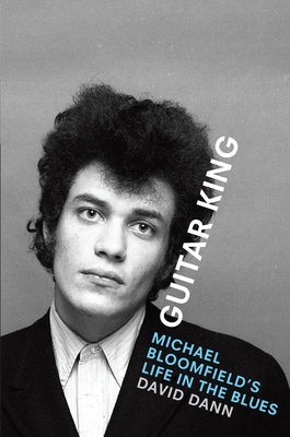 Guitar King: Michael Bloomfield's Life in the Blues by Dann, David