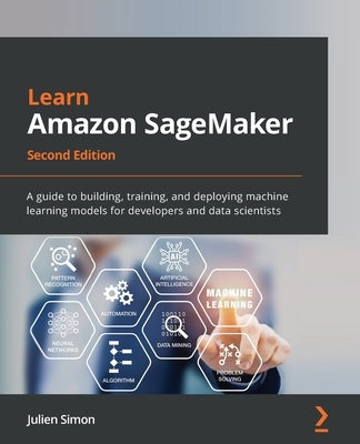 Learn Amazon SageMaker - Second Edition: A guide to building, training, and deploying machine learning models for developers and data scientists by Simon, Julien