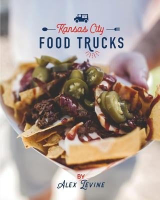Kansas City Food Trucks: Stories & Recipes by Levine, Alex