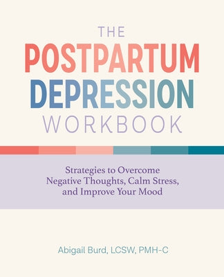 The Postpartum Depression Workbook: Strategies to Overcome Negative Thoughts, Calm Stress, and Improve Your Mood by Burd, Abigail
