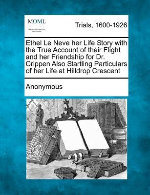 Ethel Le Neve Her Life Story with the True Account of Their Flight and Her Friendship for Dr. Crippen Also Startling Particulars of Her Life at Hilldr by Anonymous