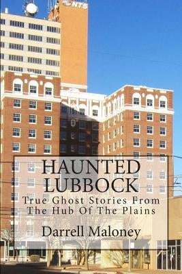 Haunted Lubbock: True Ghost Stories From The Hub Of The Plains by Maloney, Darrell