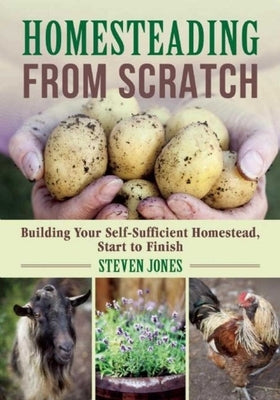 Homesteading from Scratch: Building Your Self-Sufficient Homestead, Start to Finish by Jones, Steven