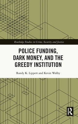 Police Funding, Dark Money, and the Greedy Institution by Lippert, Randy K.