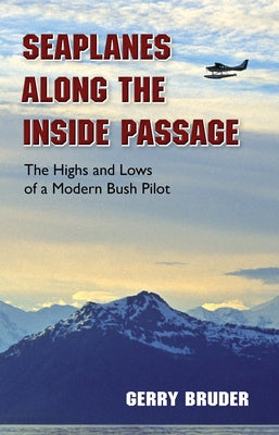 Seaplanes Along the Inside Passage: The Highs and Lows of a Modern Bush Pilot by Bruder, Gerry