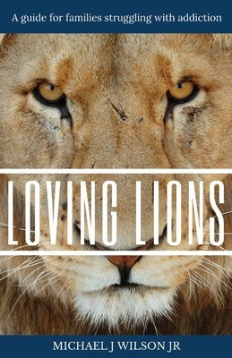 Loving Lions: A guide for families struggling with addiction by Wilson, Michael J., Jr.