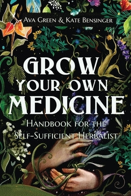 Grow Your Own Medicine: Handbook for the Self-Sufficient Herbalist by Green, Ava