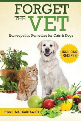 Forget the Vet: Homeopathic Remedies for Cats & Dogs by Cartawick, Pennie Mae