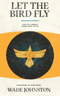 Let the Bird Fly: Life in a World Given Back to Us by Johnston, Wade