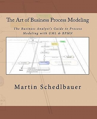 The Art of Business Process Modeling: The Business Analyst's Guide to Process Modeling with UML & Bpmn by Schedlbauer, Martin