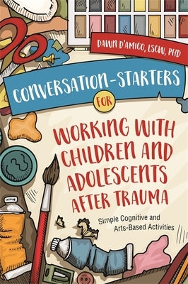 Conversation-Starters for Working with Children and Adolescents After Trauma: Simple Cognitive and Arts-Based Activities by D'Amico, Dawn