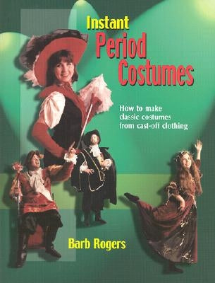 Instant Period Costumes: How to Make Classic Costumes from Cast-Off Clothing by Rogers, Barb