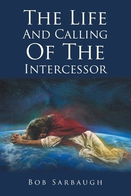 The Life And Calling Of The Intercessor by Sarbaugh, Bob
