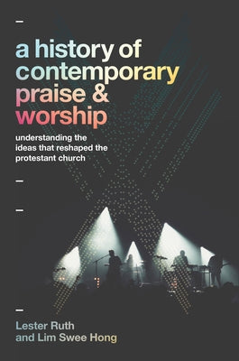 A History of Contemporary Praise & Worship: Understanding the Ideas That Reshaped the Protestant Church by Ruth, Lester