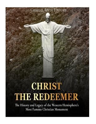 Christ the Redeemer: The History and Legacy of the Western Hemisphere's Most Famous Christian Monument by Charles River Editors