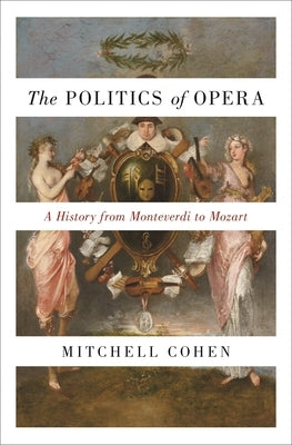 The Politics of Opera: A History from Monteverdi to Mozart by Cohen, Mitchell