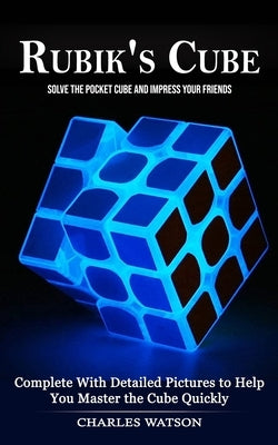 Rubik's Cube: Solve the Pocket Cube and Impress Your Friends (Complete With Detailed Pictures to Help You Master the Cube Quickly) by Watson, Charles