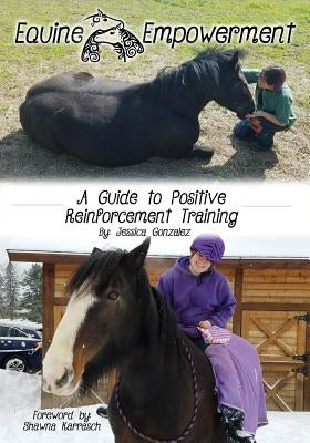 Equine Empowerment: A Guide To Positive Reinforcement Training by Gonzalez, Jessica