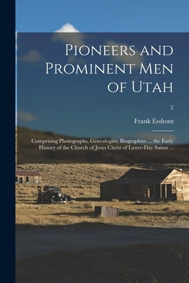 Pioneers and Prominent Men of Utah: Comprising Photographs, Genealogies, Biographies ... the Early History of the Church of Jesus Christ of Latter-day by Esshom, Frank (Frank Ellwood) B. 1865