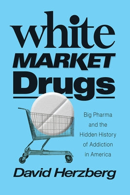 White Market Drugs: Big Pharma and the Hidden History of Addiction in America by Herzberg, David