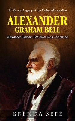 Alexander Graham Bell: Alexander Graham Bell Inventions Telephone (A Life and Legacy of the Father of Invention) by Sepe, Brenda