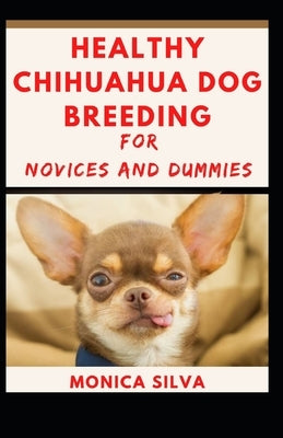 Healthy Chihuahua Dog Breeding for novices and dummies by Silva, Monica