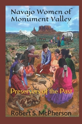 Navajo Women of Monument Valley: Preservers of the Past by McPherson, Robert S.