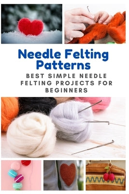 Needle Felting Patterns: Best Simple Needle Felting Projects for Beginners by Teague, April