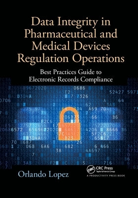 Data Integrity in Pharmaceutical and Medical Devices Regulation Operations: Best Practices Guide to Electronic Records Compliance by Lopez, Orlando