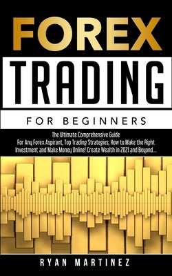 Forex Trading for Beginners: The Ultimate Comprehensive Guide For Any Forex Aspirant, Top Trading Strategies, How to Make the Right Investment and by Martinez, Ryan