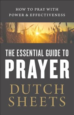 The Essential Guide to Prayer: How to Pray with Power and Effectiveness by Sheets, Dutch