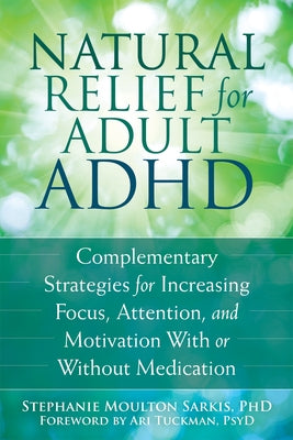 Natural Relief for Adult ADHD: Complementary Strategies for Increasing Focus, Attention, and Motivation with or Without Medication by Sarkis, Stephanie Moulton