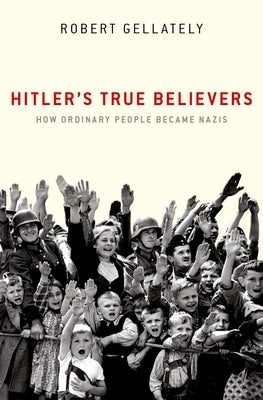 Hitler's True Believers: How Ordinary People Became Nazis by Gellately, Robert