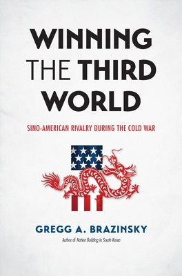 Winning the Third World: Sino-American Rivalry during the Cold War by Brazinsky, Gregg A.