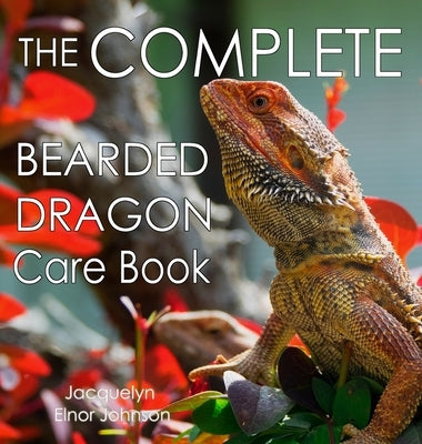 The Complete Bearded Dragon Care Book by Johnson, Jacquelyn Elnor