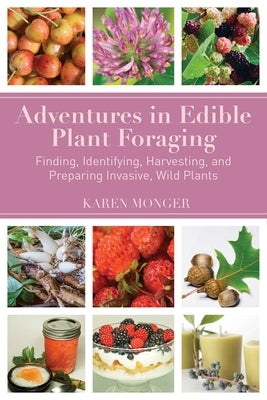 Adventures in Edible Plant Foraging: Finding, Identifying, Harvesting, and Preparing Native and Invasive Wild Plants by Monger, Karen