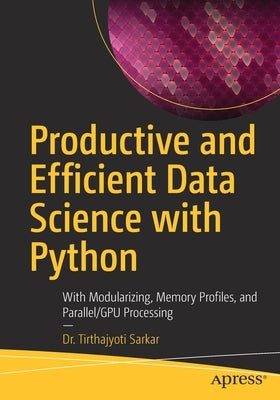 Productive and Efficient Data Science with Python: With Modularizing, Memory Profiles, and Parallel/Gpu Processing by Sarkar, Tirthajyoti