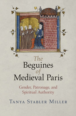 The Beguines of Medieval Paris: Gender, Patronage, and Spiritual Authority by Miller, Tanya Stabler