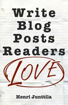 Write Blog Posts Readers Love: A Step-By-Step Guide by Junttila, Henri