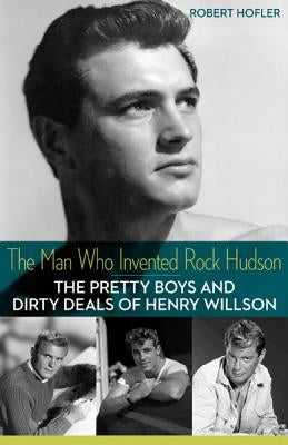 The Man Who Invented Rock Hudson: The Pretty Boys and Dirty Deals of Henry Willson by Hofler, Robert