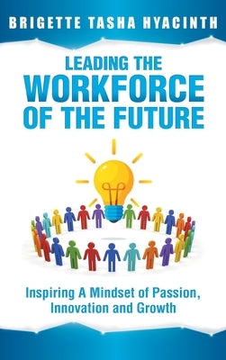 Leading the Workforce of the Future: Inspiring a Mindset of Passion, Innovation and Growth by Hyacinth, Brigette Tasha