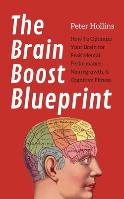 The Brain Boost Blueprint: How To Optimize Your Brain for Peak Mental Performance, Neurogrowth, and Cognitive Fitness by Hollins, Peter