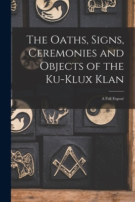 The Oaths, Signs, Ceremonies and Objects of the Ku-Klux Klan: A Full Exposé by Anonymous
