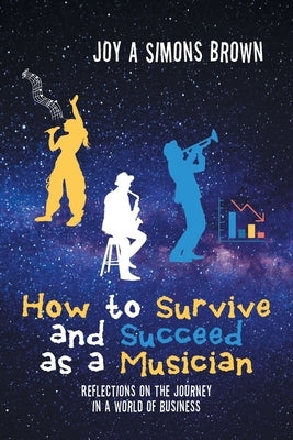 How to Survive and Succeed as a Musician: Reflections on the Journey in a World of Business by Simons Brown, Joy A.