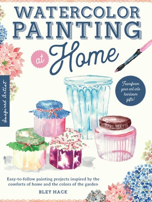 Watercolor Painting at Home: Easy-To-Follow Painting Projects Inspired by the Comforts of Home and the Colors of the Garden by Hack, Bley