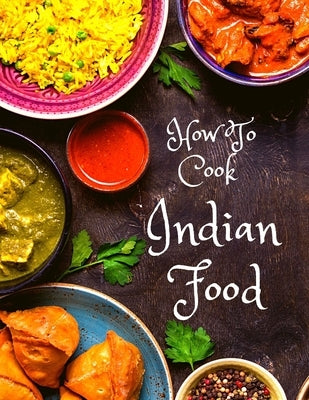 How To Cook Indian Food: More Than 150 Classic Recipes That You Will Love: More Than 150 Classic Recipes That You Will Love by Exotic Publisher