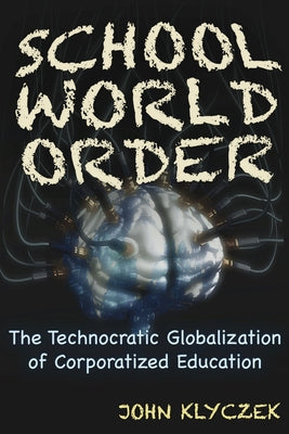 School World Order: The Technocratic Globalization of Corporatized Education by Klyczek, John Adam