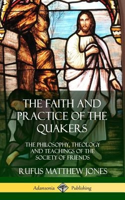 The Faith and Practice of the Quakers: The Philosophy, Theology and Teachings of the Society of Friends (Hardcover) by Jones, Rufus Matthew